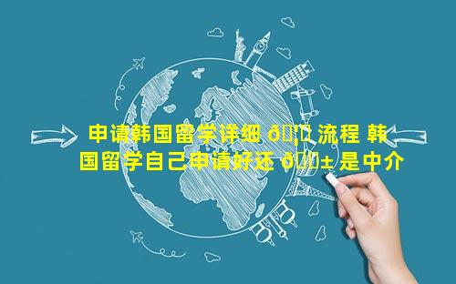 申请韩国留学详细 🦆 流程 韩国留学自己申请好还 🐱 是中介好